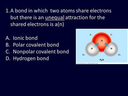1.A bond in which two atoms share electrons but there is an unequal attraction for the shared electrons is a(n) A. Ionic bond B. Polar covalent bond C.