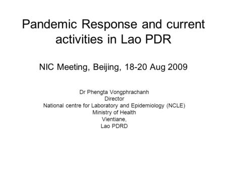 Pandemic Response and current activities in Lao PDR NIC Meeting, Beijing, 18-20 Aug 2009 Dr Phengta Vongphrachanh Director National centre for Laboratory.