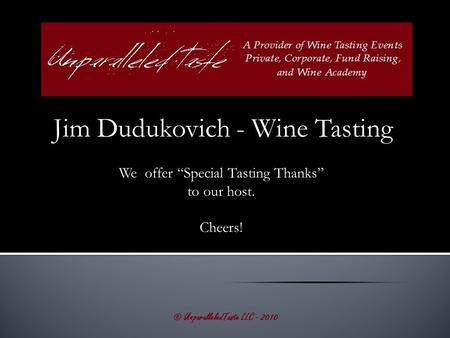 Jim Dudukovich - Wine Tasting © UnparalleledTaste LLC - 2010 We offer “Special Tasting Thanks” to our host. Cheers!
