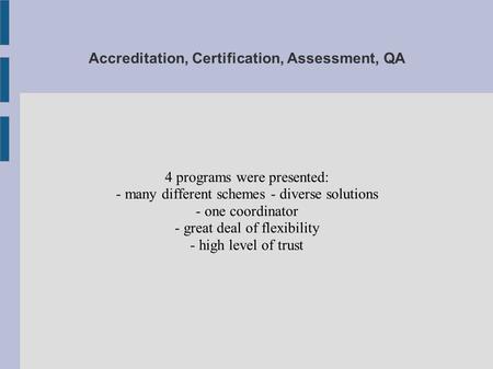 Accreditation, Certification, Assessment, QA 4 programs were presented: - many different schemes - diverse solutions - one coordinator - great deal of.