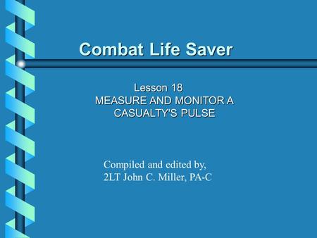 Combat Life Saver Lesson 18 MEASURE AND MONITOR A CASUALTY'S PULSE Compiled and edited by, 2LT John C. Miller, PA-C.