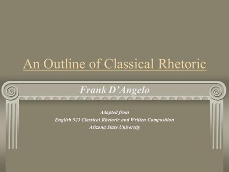 An Outline of Classical Rhetoric Frank D’Angelo Adapted from English 523 Classical Rhetoric and Written Composition Arizona State University.