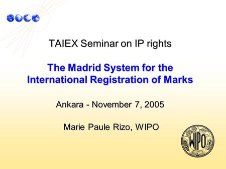 TAIEX Seminar on IP rights The Madrid System for the International Registration of Marks Ankara - November 7, 2005 Marie Paule Rizo, WIPO.