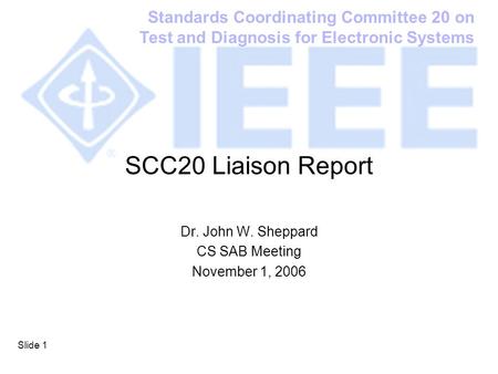 Standards Coordinating Committee 20 on Test and Diagnosis for Electronic Systems Slide 1 SCC20 Liaison Report Dr. John W. Sheppard CS SAB Meeting November.