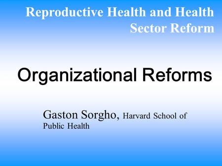 Organizational Reforms Gaston Sorgho, Harvard School of Public Health Reproductive Health and Health Sector Reform.