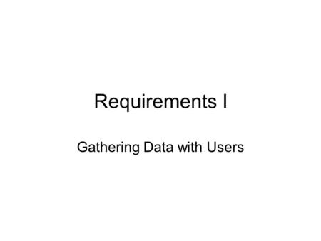 Requirements I Gathering Data with Users. Objectives By the end of this class you should be able to… Explain the importance of involving users in requirements.