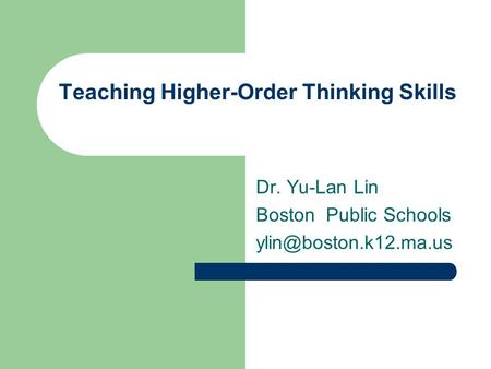 Teaching Higher-Order Thinking Skills Dr. Yu-Lan Lin Boston Public Schools