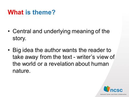 What is theme? Central and underlying meaning of the story. Big idea the author wants the reader to take away from the text - writer’s view of the world.