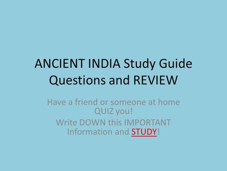 ANCIENT INDIA Study Guide Questions and REVIEW Have a friend or someone at home QUIZ you! Write DOWN this IMPORTANT Information and STUDY!
