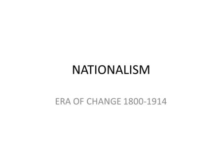 NATIONALISM ERA OF CHANGE 1800-1914. NATIONALISM Definition: – Belief, creed, or political ideology that involves an individual identifying with or becoming.