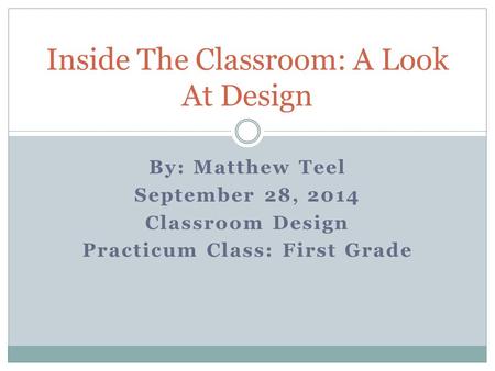 By: Matthew Teel September 28, 2014 Classroom Design Practicum Class: First Grade Inside The Classroom: A Look At Design.