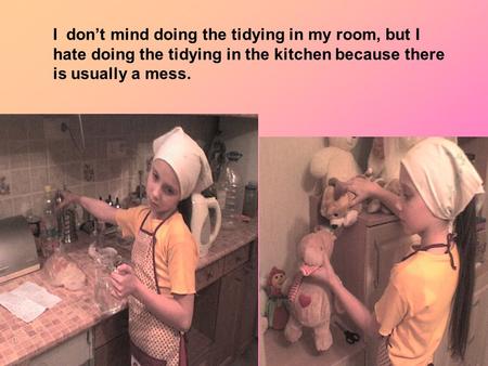 I don’t mind doing the tidying in my room, but I hate doing the tidying in the kitchen because there is usually a mess.