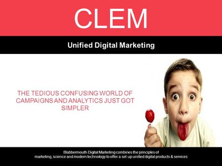 CLEM Unified Digital Marketing THE TEDIOUS CONFUSING WORLD OF CAMPAIGNS AND ANALYTICS JUST GOT SIMPLER Blabbermouth Digital Marketing combines the principles.