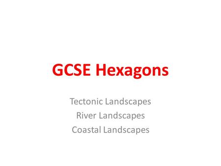 GCSE Hexagons Tectonic Landscapes River Landscapes Coastal Landscapes.