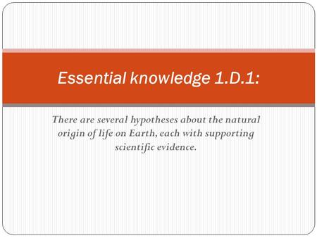 There are several hypotheses about the natural origin of life on Earth, each with supporting scientific evidence. Essential knowledge 1.D.1: