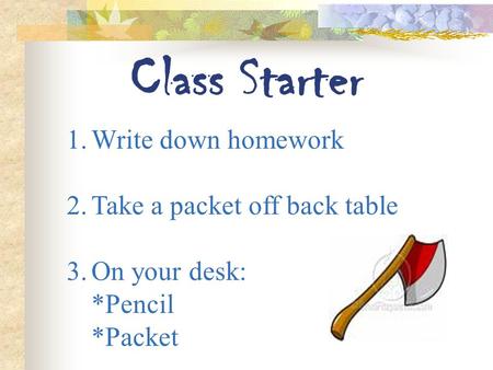 Class Starter 1.Write down homework 2.Take a packet off back table 3.On your desk: *Pencil *Packet.