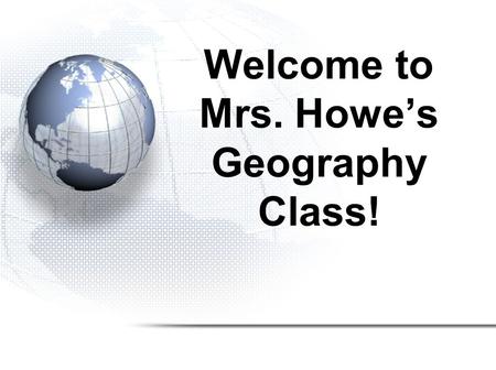 Welcome to Mrs. Howe’s Geography Class!. Agenda Course Outline Student Information Handout Classroom Expectations –Be True to Your Future Self Icebreaker.