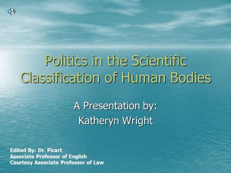 Politics in the Scientific Classification of Human Bodies A Presentation by: Katheryn Wright Edited By: Dr. Picart Associate Professor of English Courtesy.