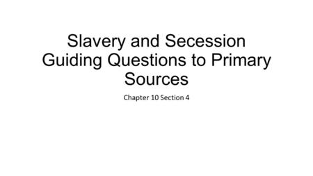 Slavery and Secession Guiding Questions to Primary Sources Chapter 10 Section 4.