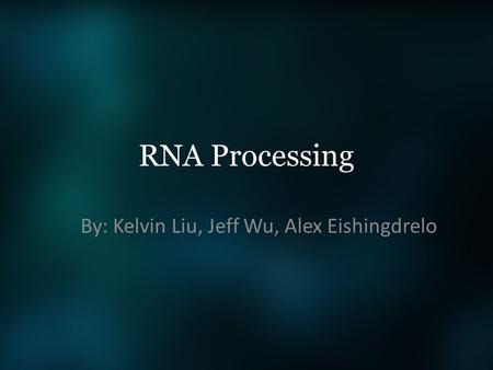 RNA Processing By: Kelvin Liu, Jeff Wu, Alex Eishingdrelo.