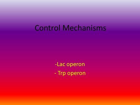 Control Mechanisms -Lac operon - Trp operon. Introduction While there are 42 000 genes coding for proteins in our bodies, some proteins are only needed.