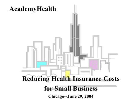 AcademyHealth Reducing Health Insurance Costs for Small Business Chicago--June 29, 2004.