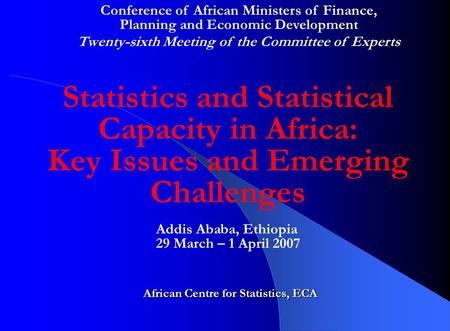 Statistics and Statistical Capacity in Africa: Key Issues and Emerging Challenges African Centre for Statistics, ECA Addis Ababa, Ethiopia 29 March – 1.