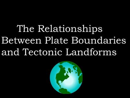 The Relationships Between Plate Boundaries and Tectonic Landforms.