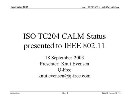 Doc.: IEEE 802.11-03/0742-00-dsrc Submission September 2003 Knut Evensen, Q-FreeSlide 1 ISO TC204 CALM Status presented to IEEE 802.11 18 September 2003.
