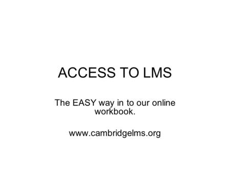 ACCESS TO LMS The EASY way in to our online workbook. www.cambridgelms.org.