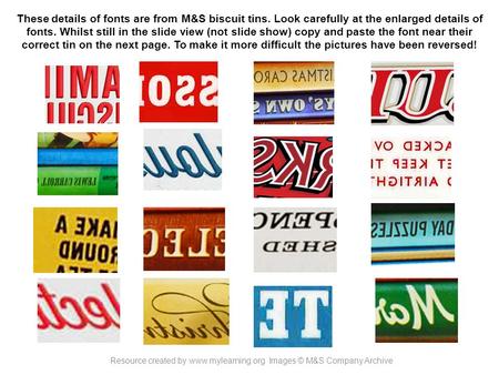 These details of fonts are from M&S biscuit tins. Look carefully at the enlarged details of fonts. Whilst still in the slide view (not slide show) copy.