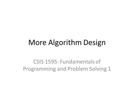 More Algorithm Design CSIS 1595: Fundamentals of Programming and Problem Solving 1.
