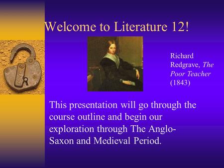 Welcome to Literature 12! This presentation will go through the course outline and begin our exploration through The Anglo- Saxon and Medieval Period.