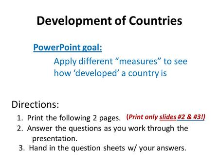Development of Countries PowerPoint goal: Apply different “measures” to see how ‘developed’ a country is 1. Print the following 2 pages. Directions: 2.
