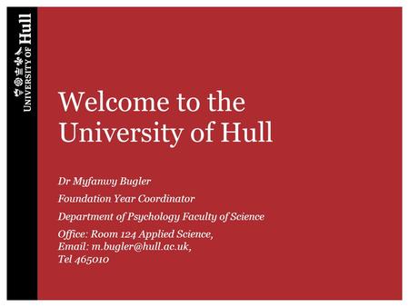 Welcome to the University of Hull Dr Myfanwy Bugler Foundation Year Coordinator Department of Psychology Faculty of Science Office: Room 124 Applied Science,