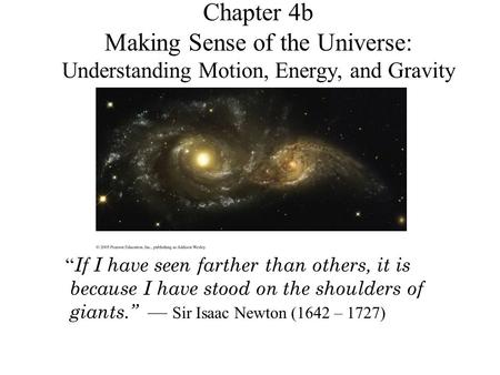 Chapter 4b Making Sense of the Universe: Understanding Motion, Energy, and Gravity “ If I have seen farther than others, it is because I have stood on.