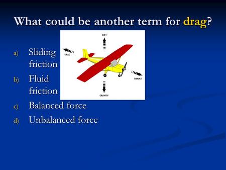 What could be another term for drag? a) Sliding friction b) Fluid friction c) Balanced force d) Unbalanced force.
