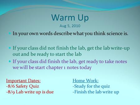 Warm Up Aug 5, 2010 In your own words describe what you think science is. If your class did not finish the lab, get the lab write-up out and be ready to.