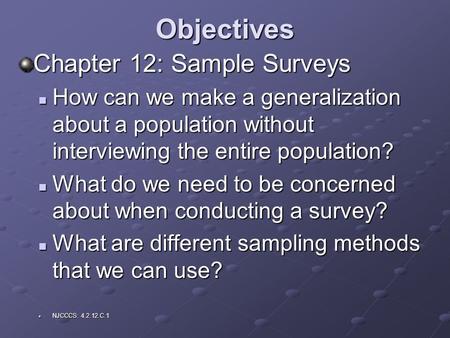 Objectives Chapter 12: Sample Surveys How can we make a generalization about a population without interviewing the entire population? How can we make a.