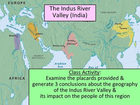 The Indus River Valley (India) Class Activity: Examine the placards provided & generate 3 conclusions about the geography of the Indus River Valley & its.