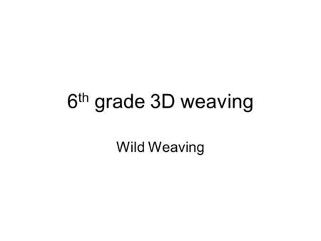 6 th grade 3D weaving Wild Weaving. 3D weaving purposes To design your own 3-D loom Challenge yourself To draw a 3-D object on paper (enhance spatial.