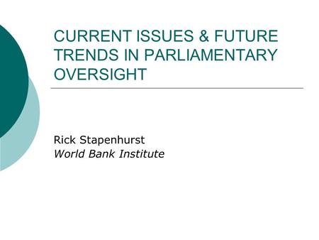 CURRENT ISSUES & FUTURE TRENDS IN PARLIAMENTARY OVERSIGHT Rick Stapenhurst World Bank Institute.