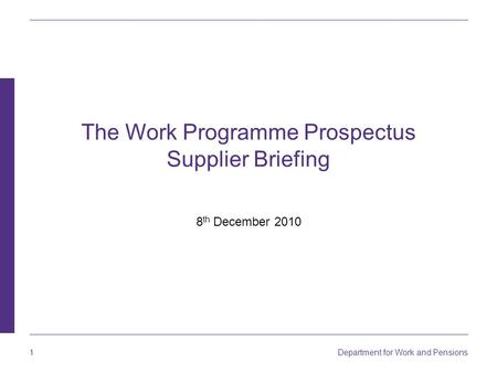 1 Department for Work and Pensions The Work Programme Prospectus Supplier Briefing 8 th December 2010.