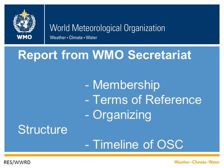 Report from WMO Secretariat - Membership - Terms of Reference - Organizing Structure - Timeline of OSC RES/WWRD.