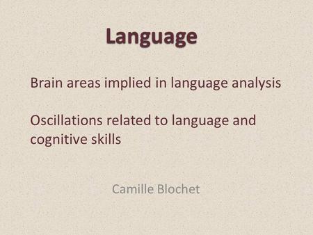Camille Blochet Language Brain areas implied in language analysis Oscillations related to language and cognitive skills.