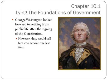 Chapter 10.1 Lying The Foundations of Government George Washington looked forward to retiring from public life after the signing of the Constitution. However,