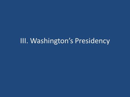 III. Washington’s Presidency. A. Choosing the President 1.Picking the President – 11 states send electors to vote – April 6, 1789: Congress declares George.