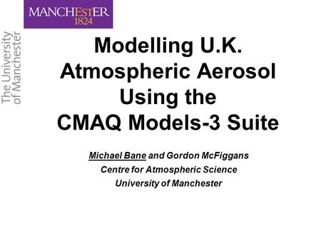 Modelling U.K. Atmospheric Aerosol Using the CMAQ Models-3 Suite Michael Bane and Gordon McFiggans Centre for Atmospheric Science University of Manchester.