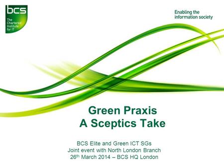 Green Praxis A Sceptics Take BCS Elite and Green ICT SGs Joint event with North London Branch 26 th March 2014 – BCS HQ London.