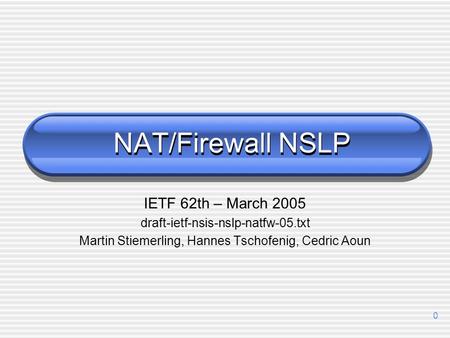 0 NAT/Firewall NSLP IETF 62th – March 2005 draft-ietf-nsis-nslp-natfw-05.txt Martin Stiemerling, Hannes Tschofenig, Cedric Aoun.